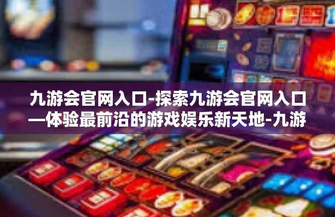 九游会官网入口-探索九游会官网入口—体验最前沿的游戏娱乐新天地-九游会官网入口