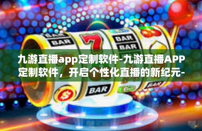 九游直播app定制软件-九游直播APP定制软件，开启个性化直播的新纪元-九游直播app定制软件