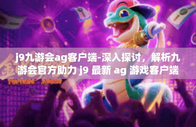 j9九游会ag客户端-深入探讨，解析九游会官方助力 j9 最新 ag 游戏客户端特点体验介绍-j9九游会ag客户端