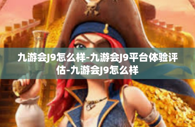 九游会J9怎么样-九游会J9平台体验评估-九游会J9怎么样