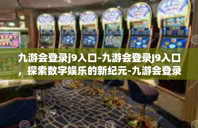 九游会登录j9入口-九游会登录J9入口，探索数字娱乐的新纪元-九游会登录j9入口