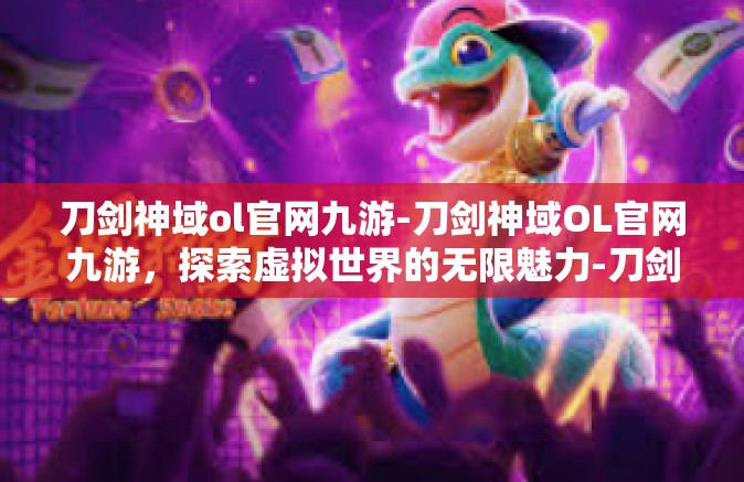 刀剑神域ol官网九游-刀剑神域OL官网九游，探索虚拟世界的无限魅力-刀剑神域ol官网九游