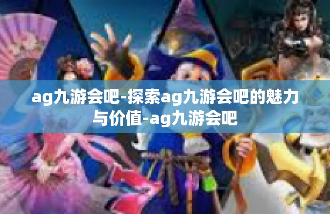 ag九游会吧-探索ag九游会吧的魅力与价值-ag九游会吧