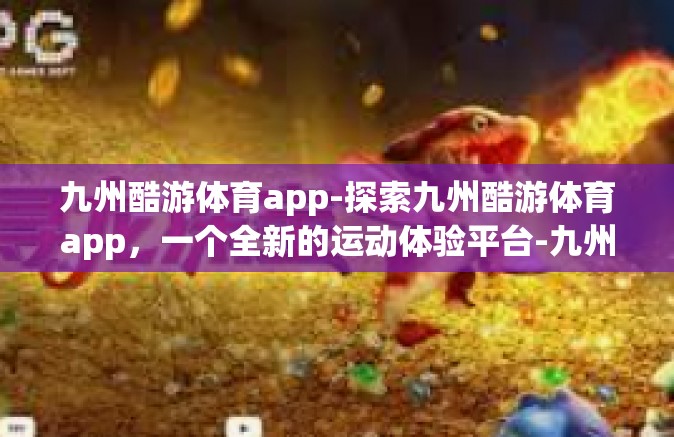 九州酷游体育app-探索九州酷游体育app，一个全新的运动体验平台-九州酷游体育app