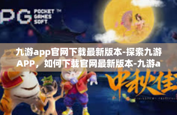 九游app官网下载最新版本-探索九游APP，如何下载官网最新版本-九游app官网下载最新版本