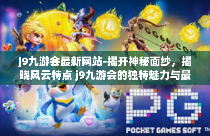 j9九游会最新网站-揭开神秘面纱，揭晓风云特点 j9九游会的独特魅力与最新动态-j9九游会最新网站