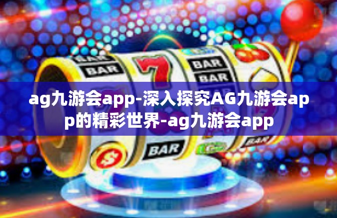 ag九游会app-深入探究AG九游会app的精彩世界-ag九游会app
