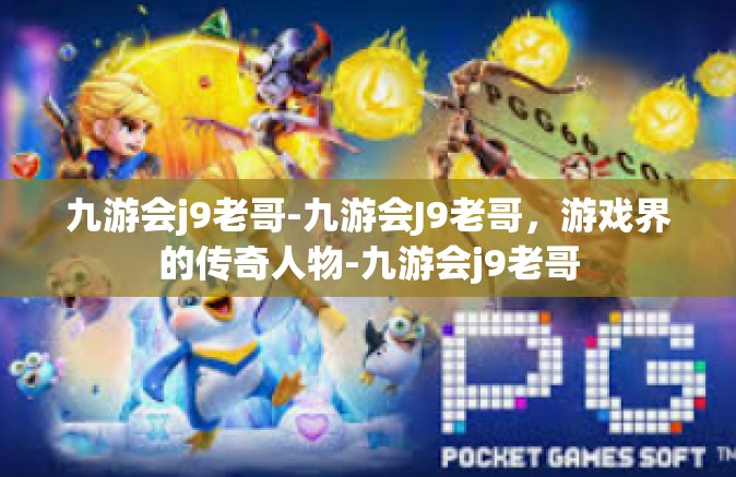 九游会j9老哥-九游会J9老哥，游戏界的传奇人物-九游会j9老哥