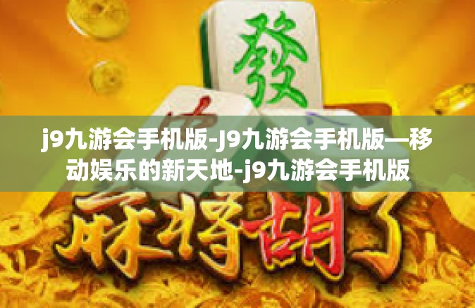 j9九游会手机版-J9九游会手机版—移动娱乐的新天地-j9九游会手机版