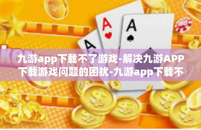 九游app下载不了游戏-解决九游APP下载游戏问题的困扰-九游app下载不了游戏