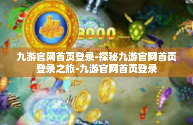 九游官网首页登录-探秘九游官网首页登录之旅-九游官网首页登录