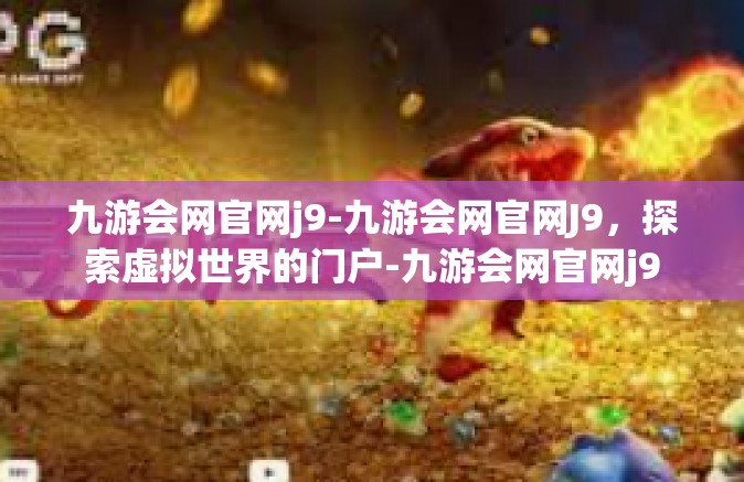 九游会网官网j9-九游会网官网J9，探索虚拟世界的门户-九游会网官网j9