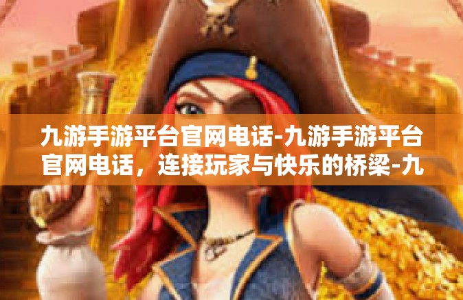 九游手游平台官网电话-九游手游平台官网电话，连接玩家与快乐的桥梁-九游手游平台官网电话
