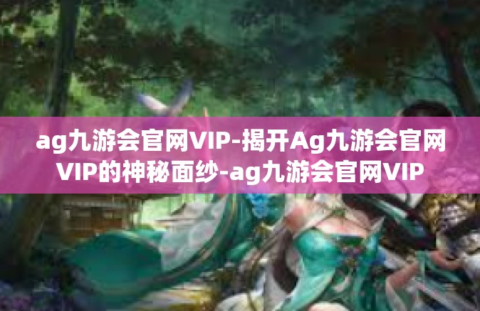 ag九游会官网VIP-揭开Ag九游会官网VIP的神秘面纱-ag九游会官网VIP