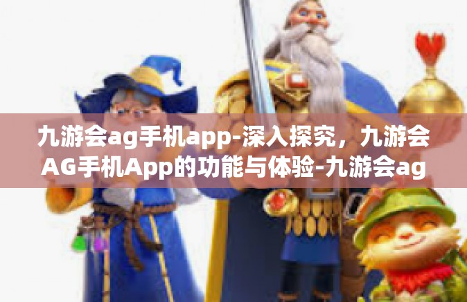 九游会ag手机app-深入探究，九游会AG手机App的功能与体验-九游会ag手机app