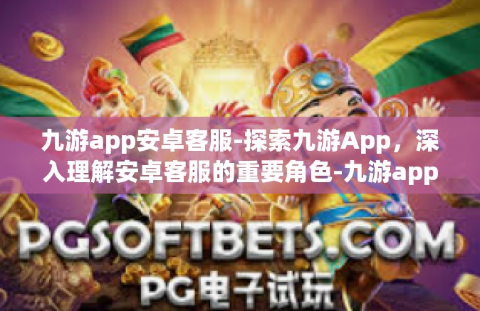 九游app安卓客服-探索九游App，深入理解安卓客服的重要角色-九游app安卓客服