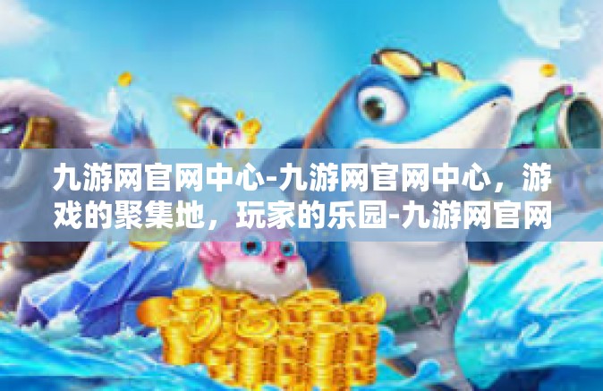 九游网官网中心-九游网官网中心，游戏的聚集地，玩家的乐园-九游网官网中心