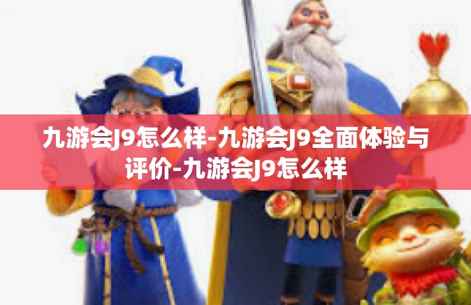九游会J9怎么样-九游会J9全面体验与评价-九游会J9怎么样