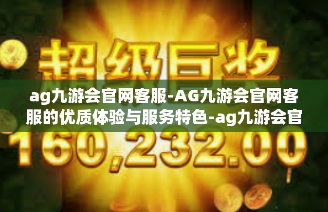 ag九游会官网客服-AG九游会官网客服的优质体验与服务特色-ag九游会官网客服
