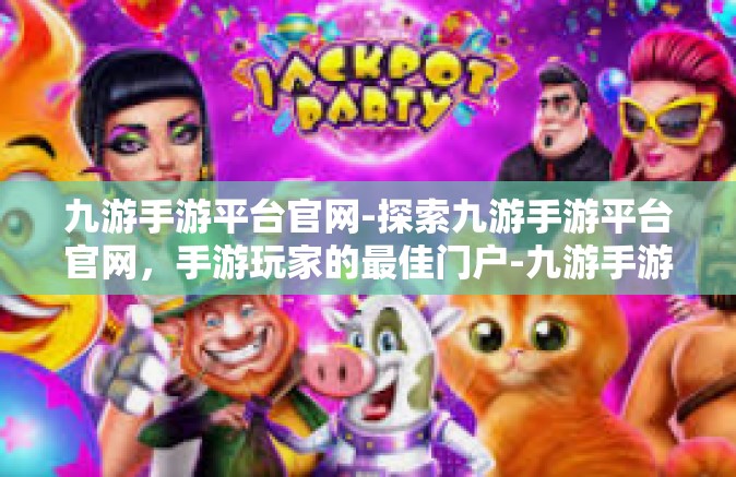 九游手游平台官网-探索九游手游平台官网，手游玩家的最佳门户-九游手游平台官网
