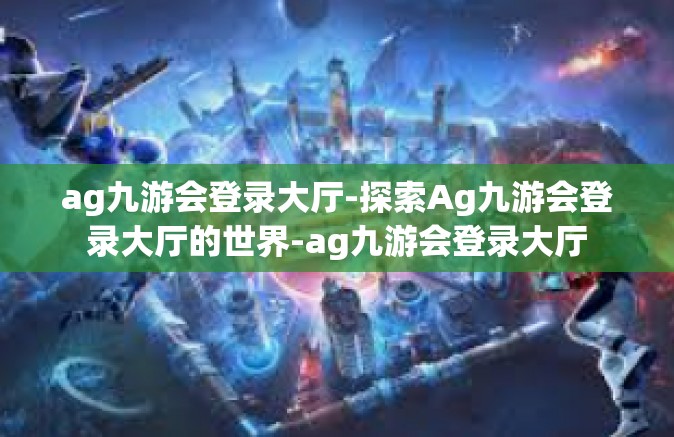 ag九游会登录大厅-探索Ag九游会登录大厅的世界-ag九游会登录大厅