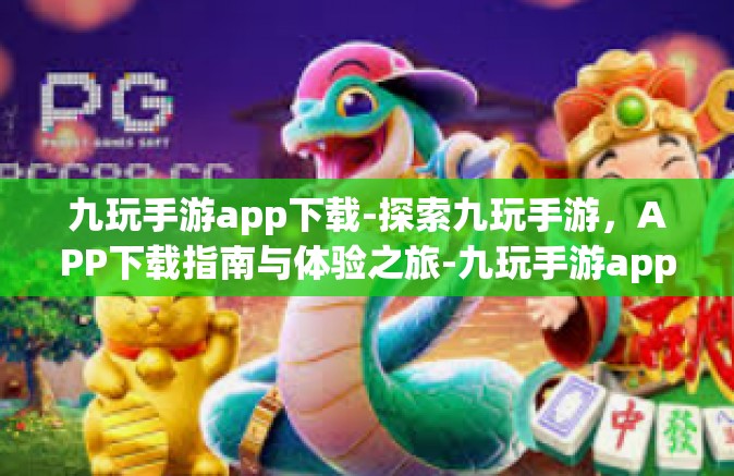 九玩手游app下载-探索九玩手游，APP下载指南与体验之旅-九玩手游app下载