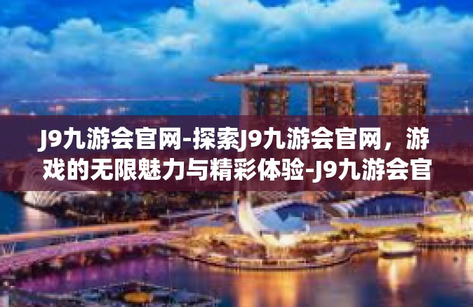 J9九游会官网-探索J9九游会官网，游戏的无限魅力与精彩体验-J9九游会官网