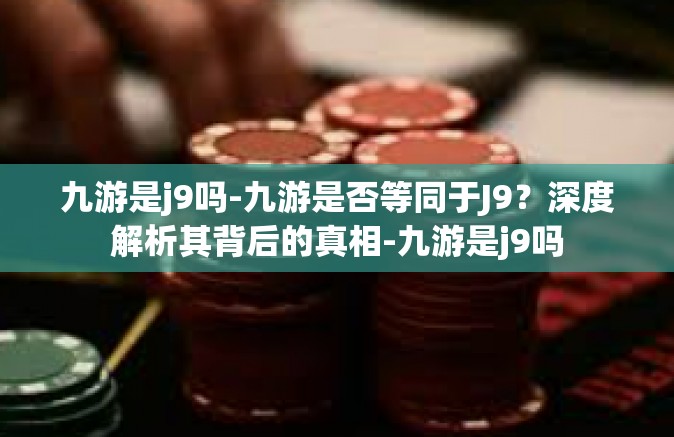 九游是j9吗-九游是否等同于J9？深度解析其背后的真相-九游是j9吗