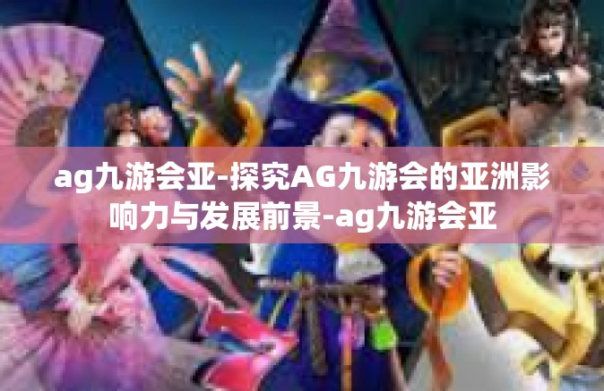 ag九游会亚-探究AG九游会的亚洲影响力与发展前景-ag九游会亚