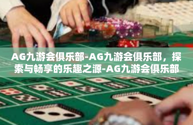 AG九游会俱乐部-AG九游会俱乐部，探索与畅享的乐趣之源-AG九游会俱乐部