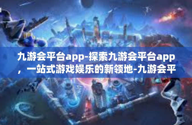 九游会平台app-探索九游会平台app，一站式游戏娱乐的新领地-九游会平台app
