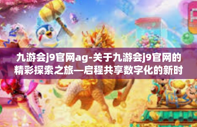 九游会j9官网ag-关于九游会j9官网的精彩探索之旅—启程共享数字化的新时代机遇与挑战-九游会j9官网ag