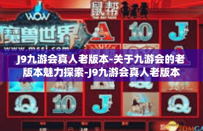 J9九游会真人老版本-关于九游会的老版本魅力探索-J9九游会真人老版本