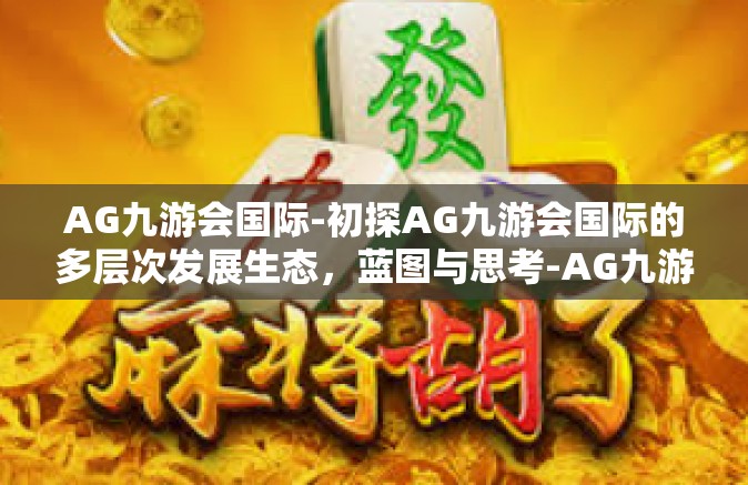 AG九游会国际-初探AG九游会国际的多层次发展生态，蓝图与思考-AG九游会国际
