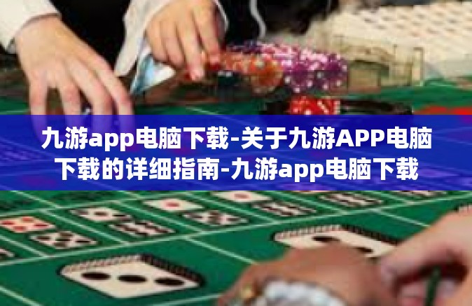 九游app电脑下载-关于九游APP电脑下载的详细指南-九游app电脑下载