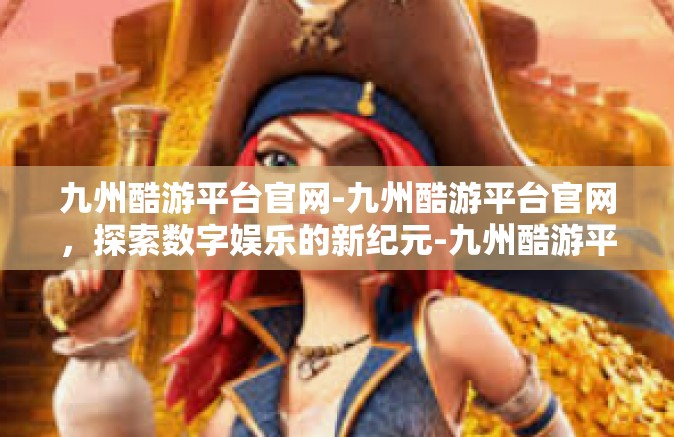 九州酷游平台官网-九州酷游平台官网，探索数字娱乐的新纪元-九州酷游平台官网