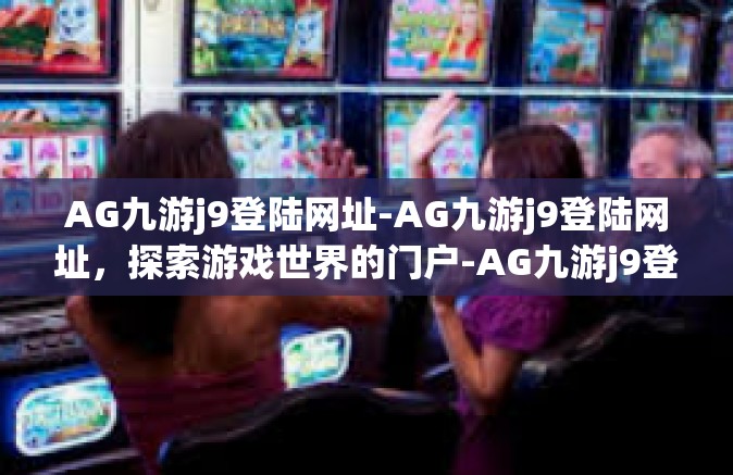AG九游j9登陆网址-AG九游j9登陆网址，探索游戏世界的门户-AG九游j9登陆网址