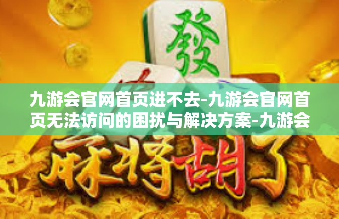 九游会官网首页进不去-九游会官网首页无法访问的困扰与解决方案-九游会官网首页进不去