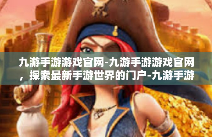 九游手游游戏官网-九游手游游戏官网，探索最新手游世界的门户-九游手游游戏官网