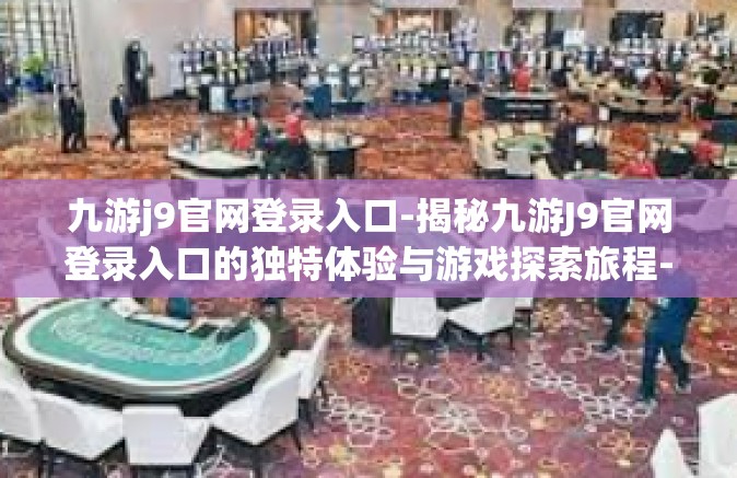 九游j9官网登录入口-揭秘九游J9官网登录入口的独特体验与游戏探索旅程-九游j9官网登录入口