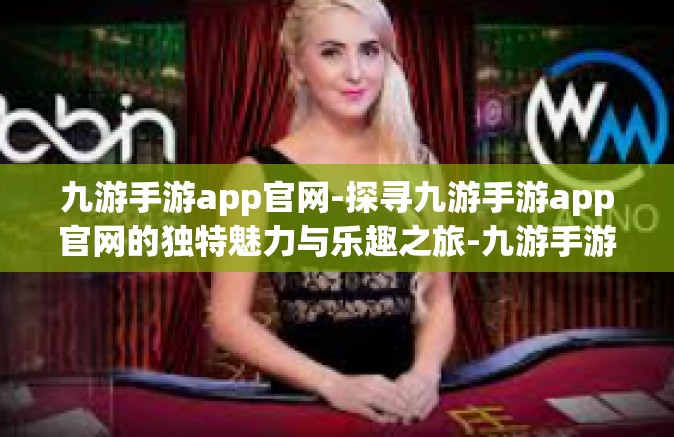 九游手游app官网-探寻九游手游app官网的独特魅力与乐趣之旅-九游手游app官网