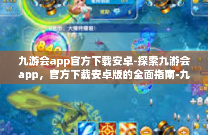 九游会app官方下载安卓-探索九游会app，官方下载安卓版的全面指南-九游会app官方下载安卓
