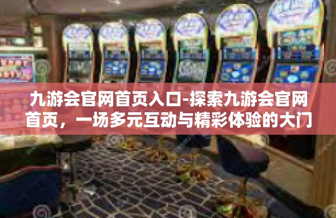 九游会官网首页入口-探索九游会官网首页，一场多元互动与精彩体验的大门敞开之旅-九游会官网首页入口