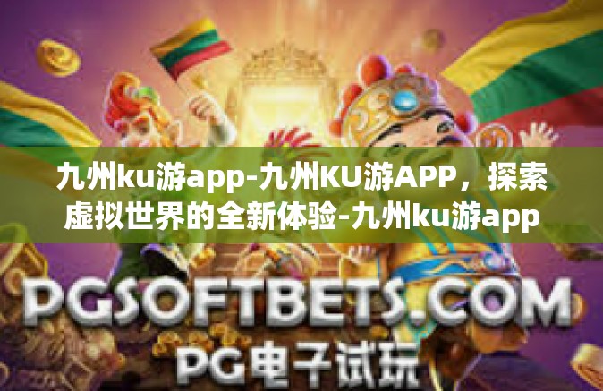 九州ku游app-九州KU游APP，探索虚拟世界的全新体验-九州ku游app