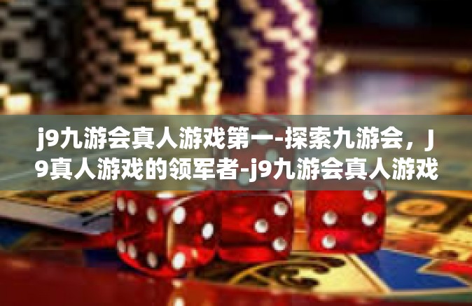 j9九游会真人游戏第一-探索九游会，J9真人游戏的领军者-j9九游会真人游戏第一