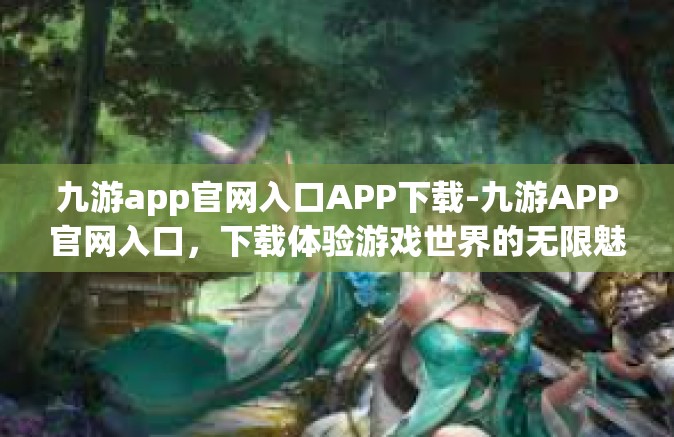 九游app官网入口APP下载-九游APP官网入口，下载体验游戏世界的无限魅力-九游app官网入口APP下载