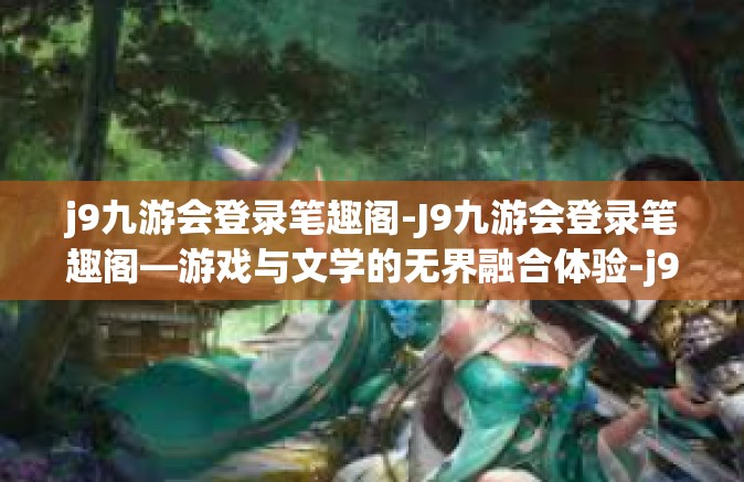 j9九游会登录笔趣阁-J9九游会登录笔趣阁—游戏与文学的无界融合体验-j9九游会登录笔趣阁
