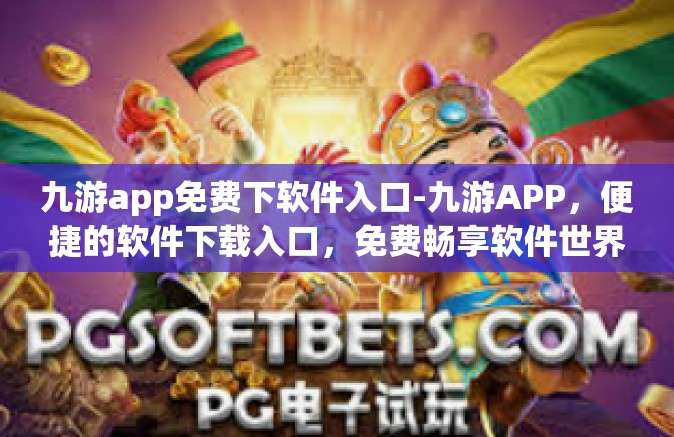 九游app免费下软件入口-九游APP，便捷的软件下载入口，免费畅享软件世界-九游app免费下软件入口