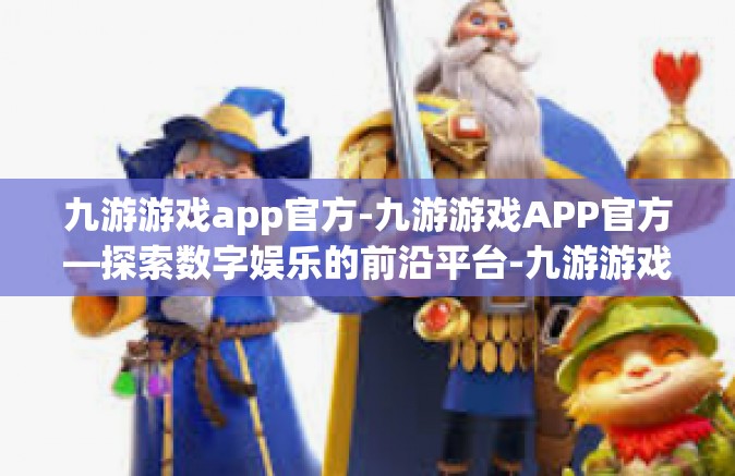 九游游戏app官方-九游游戏APP官方—探索数字娱乐的前沿平台-九游游戏app官方 九游游戏app官方-九游游戏APP官方—探索数字娱乐的前沿平台-九游游戏app官方