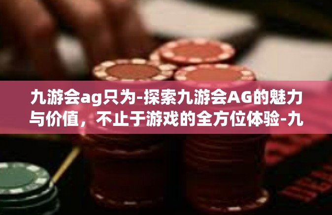 九游会ag只为-探索九游会AG的魅力与价值，不止于游戏的全方位体验-九游会ag只为